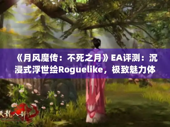 《月风魔传：不死之月》EA评测：沉浸式浮世绘Roguelike，极致魅力体验