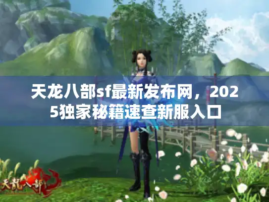 天龙八部sf最新发布网，2025独家秘籍速查新服入口