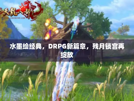 水墨绘经典,DRPG新篇章,残月锁宫再绽放 水墨绘经典,DRPG新篇章,残月锁宫再绽放