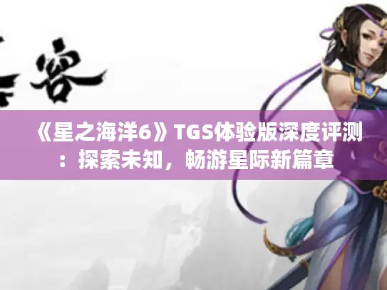 《星之海洋6》TGS体验版深度评测:探索未知,畅游星际新篇章 《星之海洋6》TGS体验版深度评测:探索未知,畅游星际新篇章