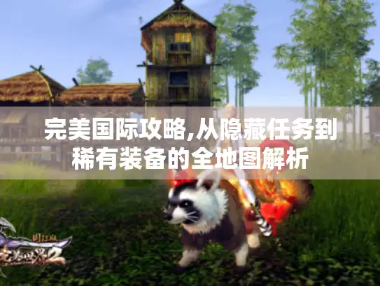 完美国际攻略,从隐藏任务到稀有装备的全地图解析