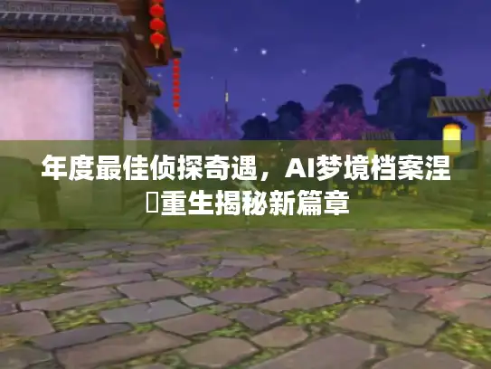 年度最佳侦探奇遇，AI梦境档案涅槃重生揭秘新篇章