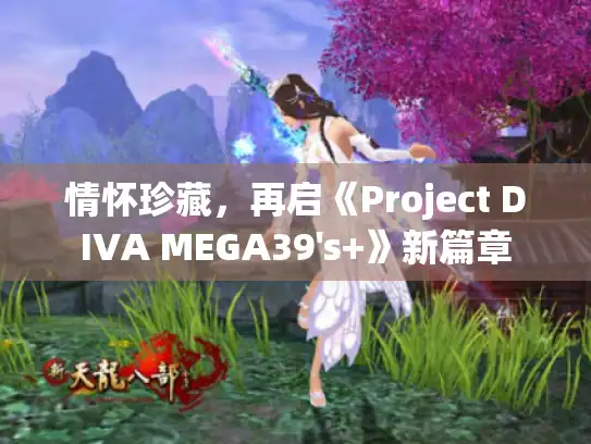 情怀珍藏，再启《Project DIVA MEGA39's+》新篇章