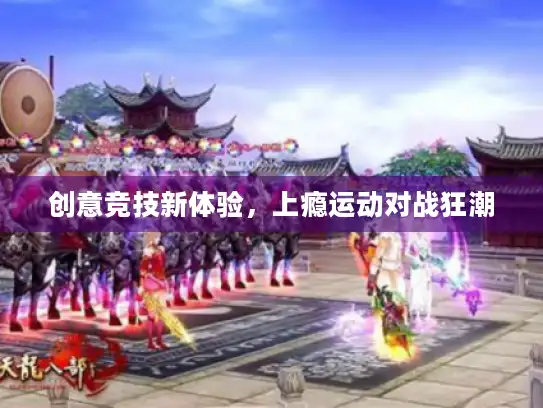 创意竞技新体验,上瘾运动对战狂潮 创意竞技新体验,上瘾运动对战狂潮