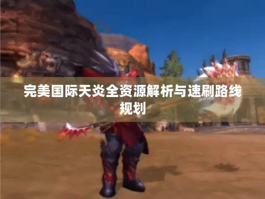 完美国际天炎全资源解析与速刷路线规划