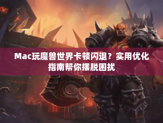 Mac玩魔兽世界卡顿闪退？实用优化指南帮你摆脱困扰
