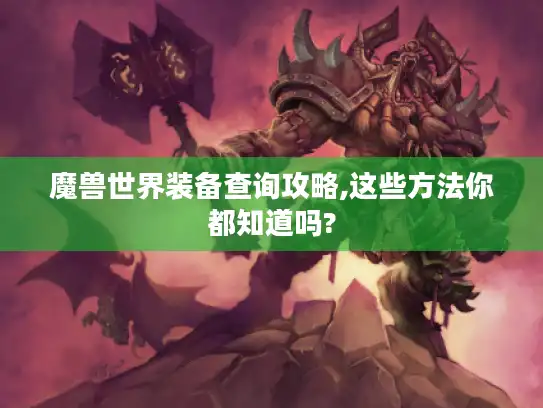 魔兽世界装备查询攻略,这些方法你都知道吗?