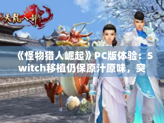 《怪物猎人崛起》PC版体验：Switch移植仍保原汁原味，突破次世代新高度