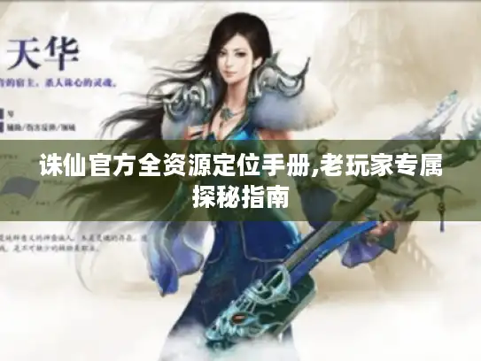 诛仙官方全资源定位手册,老玩家专属探秘指南
