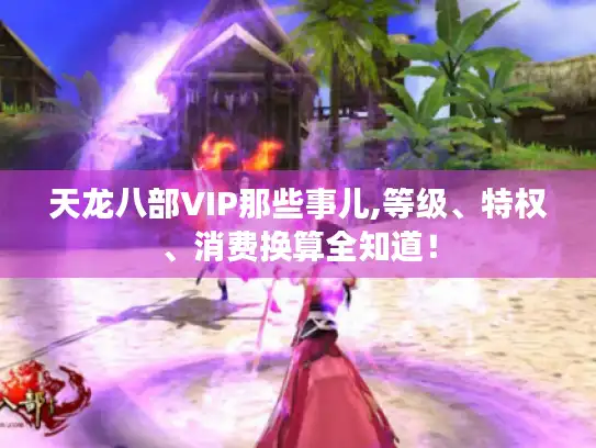 天龙八部VIP那些事儿,等级、特权、消费换算全知道！