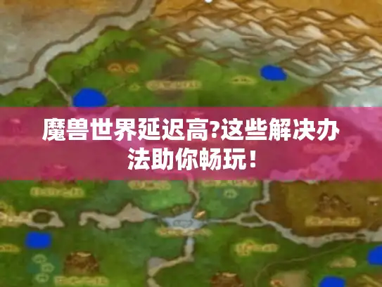 魔兽世界延迟高?这些解决办法助你畅玩！