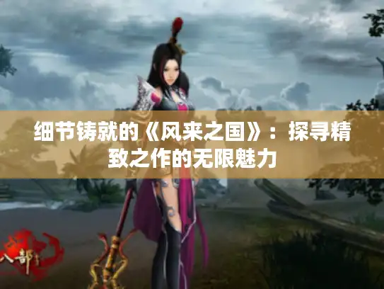 细节铸就的《风来之国》：探寻精致之作的无限魅力