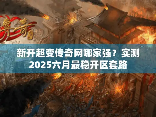 新开超变传奇网哪家强？实测2025六月最稳开区套路