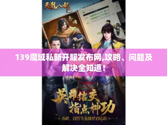 139魔域私新开服发布网,攻略、问题及解决全知道! 139魔域私新开服发布网,攻略、问题及解决全知道!