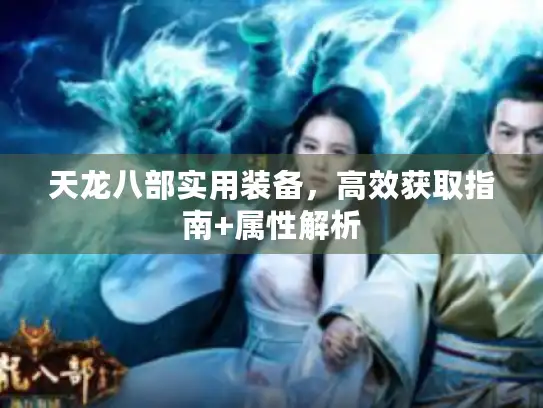 天龙八部实用装备，高效获取指南+属性解析