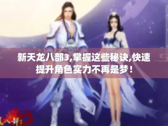 新天龙八部3,掌握这些秘诀,快速提升角色实力不再是梦！