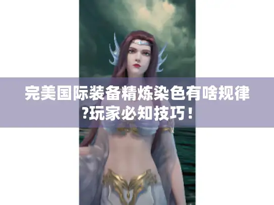 完美国际装备精炼染色有啥规律?玩家必知技巧！