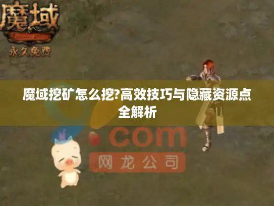 魔域挖矿怎么挖?高效技巧与隐藏资源点全解析 魔域挖矿怎么挖?高效技巧与隐藏资源点全解析