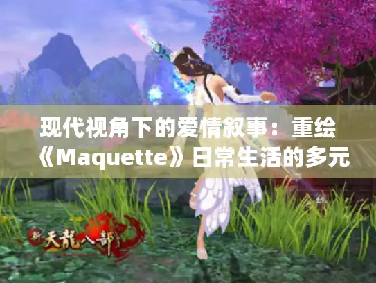 现代视角下的爱情叙事：重绘《Maquette》日常生活的多元魅力