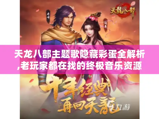 天龙八部主题歌隐藏彩蛋全解析,老玩家都在找的终极音乐资源库
