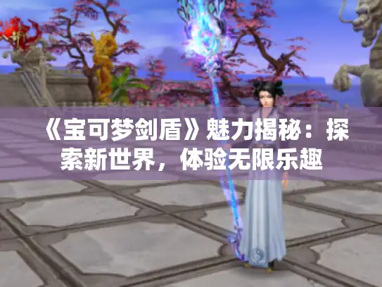 《宝可梦剑盾》魅力揭秘：探索新世界，体验无限乐趣