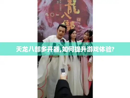 天龙八部多开器,如何提升游戏体验?