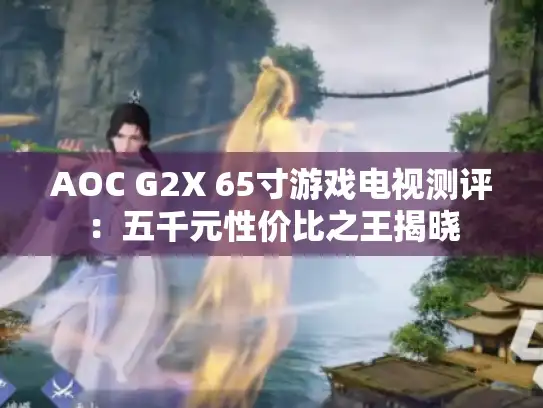AOC G2X 65寸游戏电视测评：五千元性价比之王揭晓