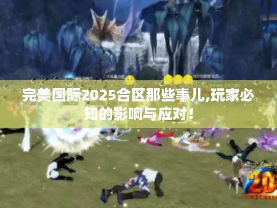 完美国际2025合区那些事儿,玩家必知的影响与应对！