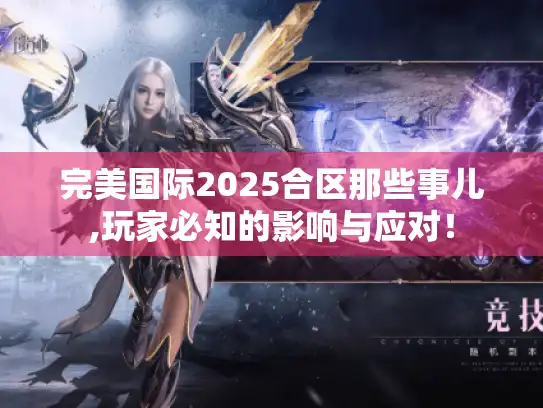 完美国际2025合区那些事儿,玩家必知的影响与应对！