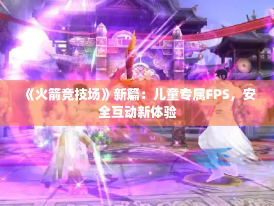 《火箭竞技场》新篇：儿童专属FPS，安全互动新体验