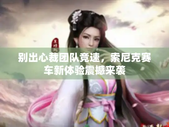 别出心裁团队竞速，索尼克赛车新体验震撼来袭