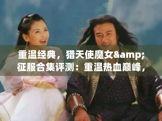 重温经典,猎天使魔女&征服合集评测:重温热血巅峰,体验全新视觉盛宴 重温经典,猎天使魔女&征服合集评测:重温热血巅峰,体验全新视觉盛宴
