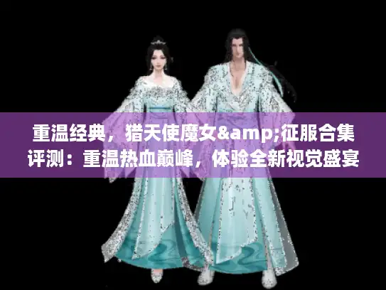 重温经典,猎天使魔女&征服合集评测:重温热血巅峰,体验全新视觉盛宴 重温经典,猎天使魔女&征服合集评测:重温热血巅峰,体验全新视觉盛宴