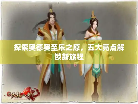 探索奥德赛至乐之原,五大亮点解锁新旅程 探索奥德赛至乐之原,五大亮点解锁新旅程