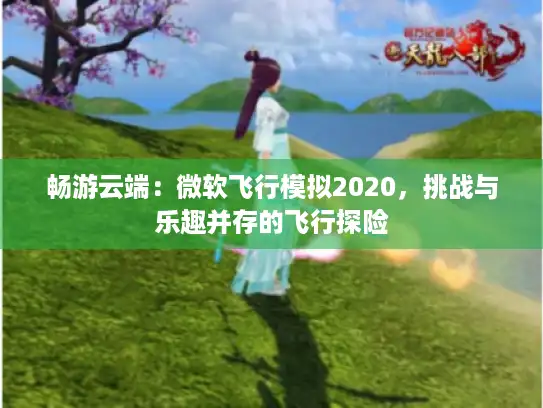 畅游云端：微软飞行模拟2020，挑战与乐趣并存的飞行探险