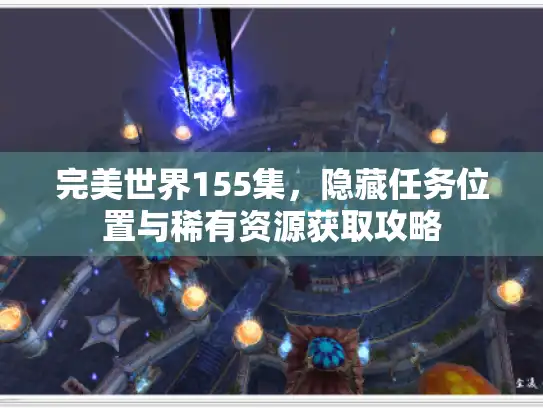完美世界155集，隐藏任务位置与稀有资源获取攻略