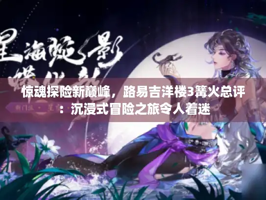 惊魂探险新巅峰，路易吉洋楼3篝火总评：沉浸式冒险之旅令人着迷
