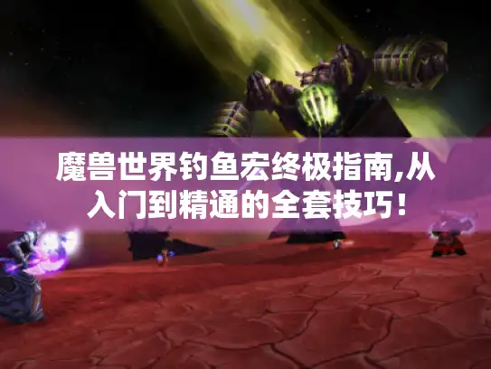 魔兽世界钓鱼宏终极指南,从入门到精通的全套技巧！