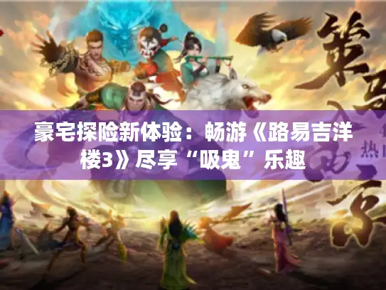 豪宅探险新体验:畅游《路易吉洋楼3》尽享“吸鬼”乐趣 豪宅探险新体验:畅游《路易吉洋楼3》尽享“吸鬼”乐趣