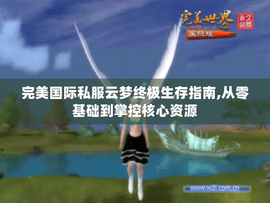 完美国际私服云梦终极生存指南,从零基础到掌控核心资源 完美国际私服云梦终极生存指南,从零基础到掌控核心资源