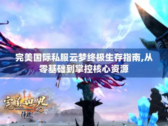 完美国际私服云梦终极生存指南,从零基础到掌控核心资源 完美国际私服云梦终极生存指南,从零基础到掌控核心资源