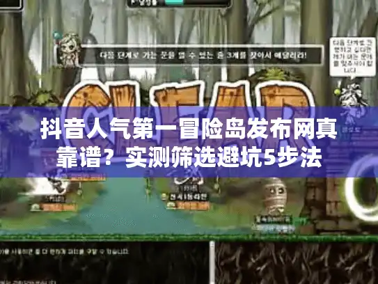 抖音人气第一冒险岛发布网真靠谱？实测筛选避坑5步法
