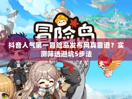 抖音人气第一冒险岛发布网真靠谱？实测筛选避坑5步法