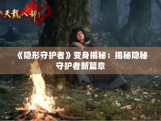《隐形守护者》变身揭秘:揭秘隐秘守护者新篇章 《隐形守护者》变身揭秘:揭秘隐秘守护者新篇章
