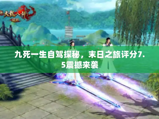 九死一生自驾探秘,末日之旅评分7.5震撼来袭 九死一生自驾探秘,末日之旅评分7.5震撼来袭