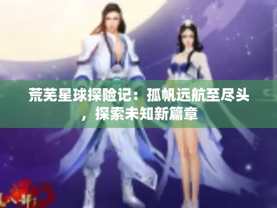 荒芜星球探险记：孤帆远航至尽头，探索未知新篇章