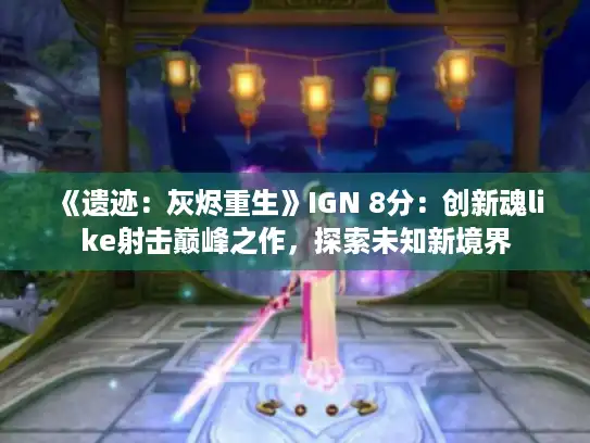 《遗迹:灰烬重生》IGN 8分:创新魂like射击巅峰之作,探索未知新境界 《遗迹:灰烬重生》IGN 8分:创新魂like射击巅峰之作,探索未知新境界