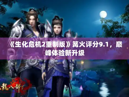 《生化危机2重制版》篝火评分9.1，巅峰体验新升级