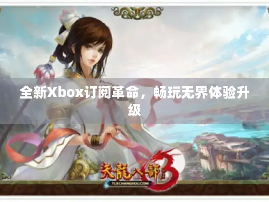 全新Xbox订阅革命，畅玩无界体验升级