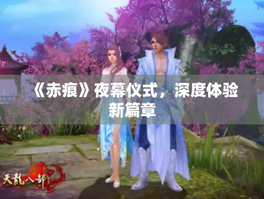 《赤痕》夜幕仪式,深度体验新篇章 《赤痕》夜幕仪式,深度体验新篇章